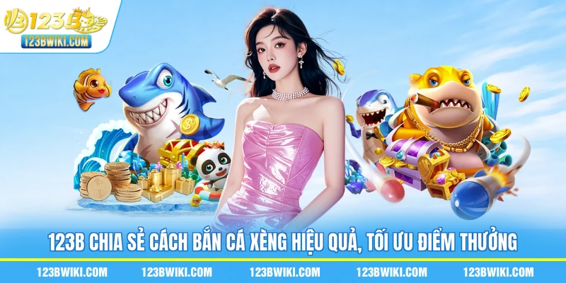 123B chia sẻ cách bắn cá xèng hiệu quả, tối ưu điểm thưởng