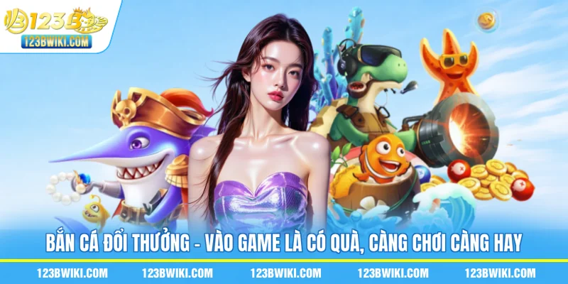 Bắn Cá Đổi Thưởng - Vào Game Là Có Quà, Càng Chơi Càng Hay