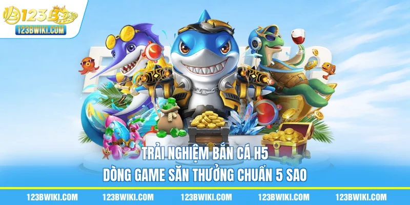 Trải Nghiệm Bắn Cá H5 - Dòng Game Săn Thưởng Chuẩn 5 Sao