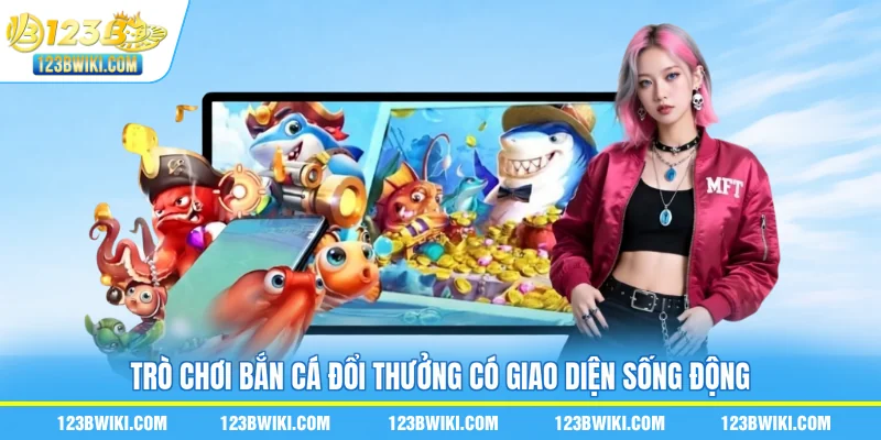 Trò chơi bắn cá đổi thưởng có giao diện sống động